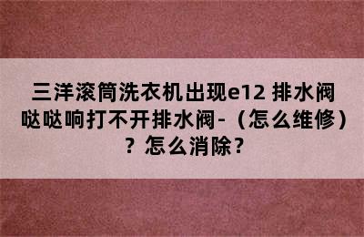 三洋滚筒洗衣机出现e12 排水阀哒哒响打不开排水阀-（怎么维修）？怎么消除？